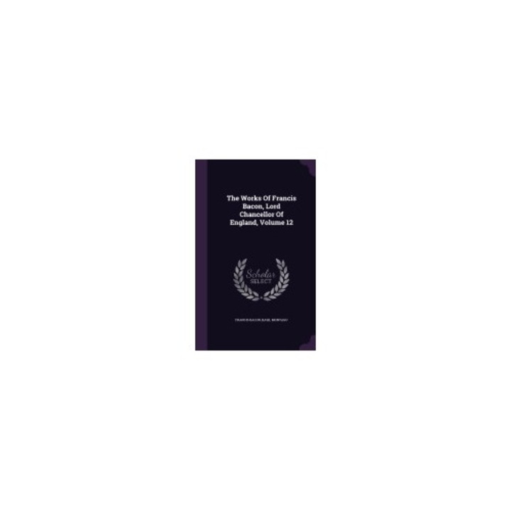 The Works of Francis Bacon, Lord Chancellor of England, Volume 12