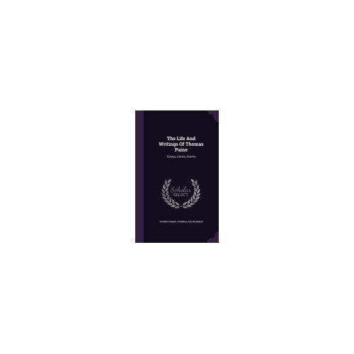 The Life and Writings of Thomas Paine: Essays, Letters, Poems