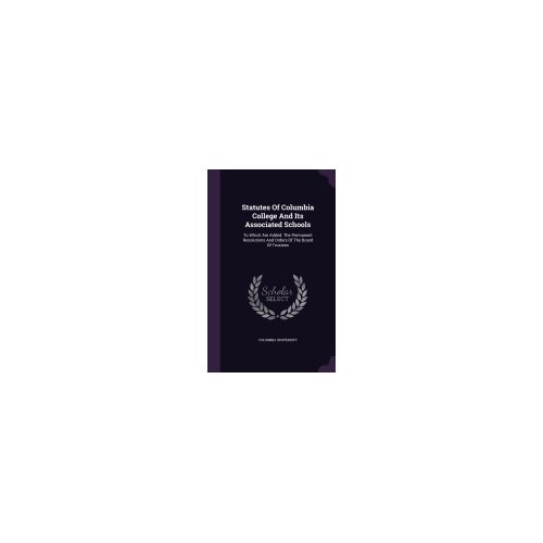 Statutes of Columbia College and Its Associated Schools: To Which Are Added: The Permanent Resolutions and Orders of the Board of Trustees