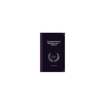 The Works of Henry MacKenzie, Esq. ..., Volume 3 The Works of Henry MacKenzie, Esq. ..., Volume 3