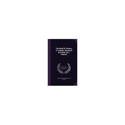 The Maid of Orleans, a Tragedy, Rendered Into Engl. by L. Filmore