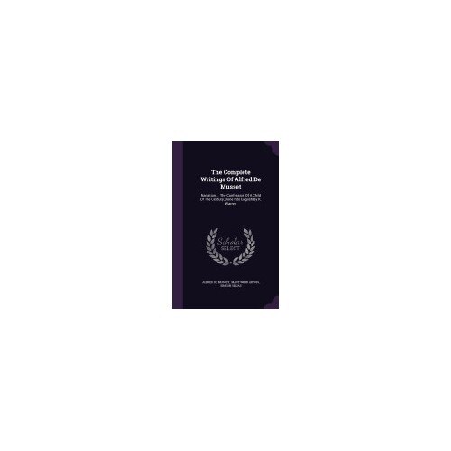 The Complete Writings of Alfred de Musset: Narration ... the Confession of a Child of the Century, Done Into English by K. Warren