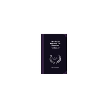 A Treatise on Electricity and Magnetism: PT. III. Magnetism. PT. IV. Electromagnetism A Treatise on Electricity and Magnetism: PT. III. Magnetism. PT. IV. Electromagnetism