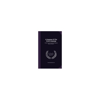 A Grammar of the Greek Language: Chiefly from the German of Raphael Kuhner, Volume 1 A Grammar of the Greek Language: Chiefly from the German of Raphael Kuhner, Volume 1