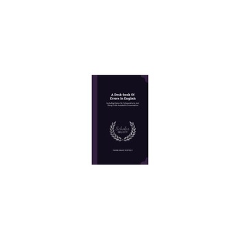A Desk-Book of Errors in English: Including Notes on Colloquialisms and Slang to Be Avoided in Conversation A Desk-Book of Errors in English: Including Notes on Colloquialisms and Slang to Be Avoided in Conversation