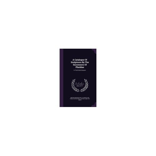 A Catalogue of Sculptures by the Successors of Pheidias: In the British Museum