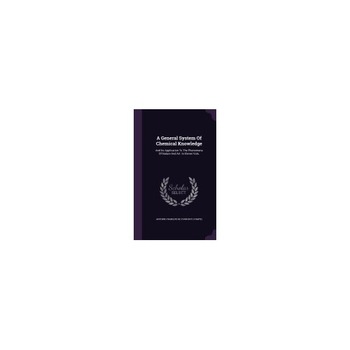 A General System of Chemical Knowledge: And Its Application to the Phenomena of Nature and Art. in Eleven Vols. A General System of Chemical Knowledge: And Its Application to the Phenomena of Nature and Art. in Eleven Vols.