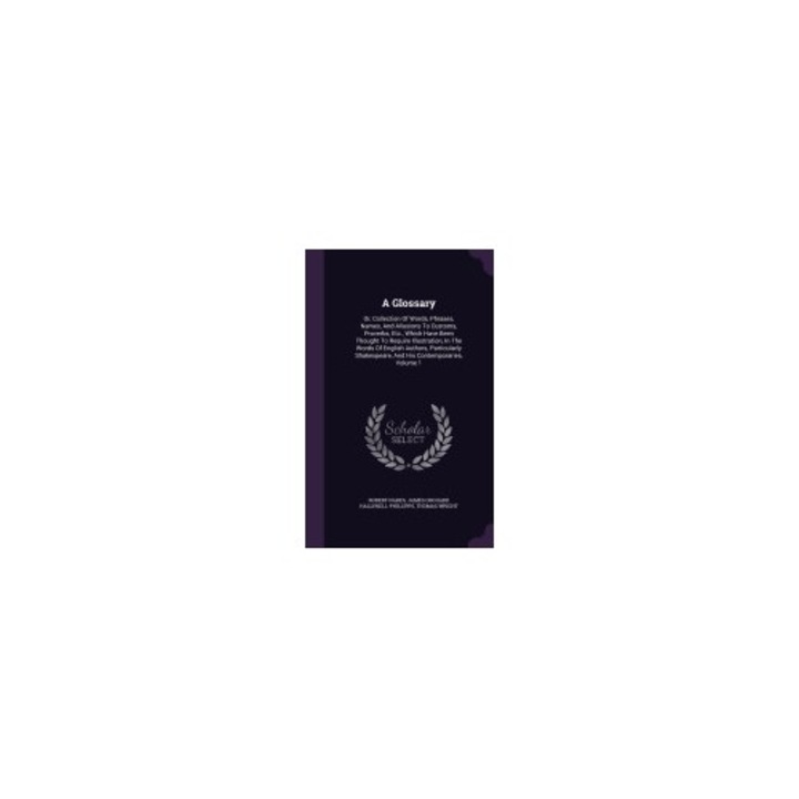 A Glossary: Or, Collection of Words, Phrases, Names, and Allusions to Customs, Proverbs, Etc., Which Have Been Thought to Require