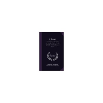 A Glossary: Or, Collection of Words, Phrases, Names, and Allusions to Customs, Proverbs, Etc., Which Have Been Thought to Require A Glossary: Or, Collection of Words, Phrases, Names, and Allusions to Customs, Proverbs, Etc., Which Have Been Thought to Require