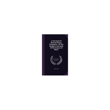 A Text-Book of Musical Theory, Forming PT. 1 of the Student's Text-Book of the Science of Music A Text-Book of Musical Theory, Forming PT. 1 of the Student's Text-Book of the Science of Music