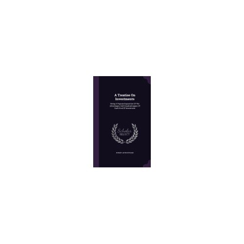 A Treatise on Investments: Being a Popular Exposition of the Advantages and Disadvantagaes of Each Kind of Investment