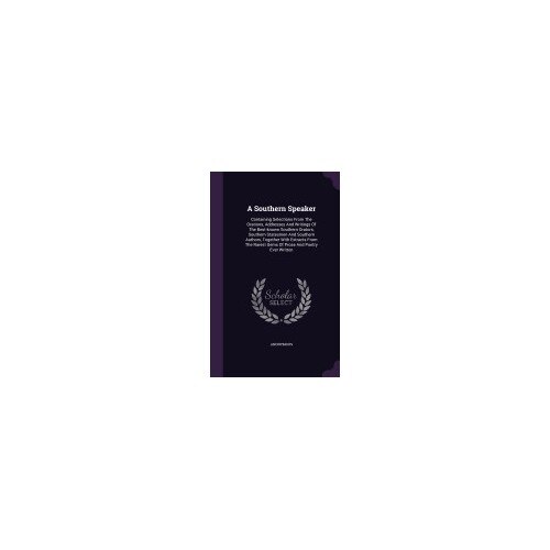 A Southern Speaker: Containing Selections from the Orations, Addresses and Writings of the Best-Known Southern Orators, Southern Statesmen