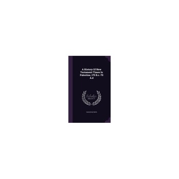 A History of New Testament Times in Palestine, 175 B.C.-70 A.D A History of New Testament Times in Palestine, 175 B.C.-70 A.D
