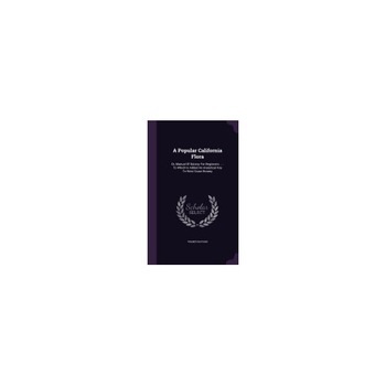 A Popular California Flora: Or, Manual of Botany for Beginners ...: To Which Is Added an Analytical Key to West Coast Botany A Popular California Flora: Or, Manual of Botany for Beginners ...: To Which Is Added an Analytical Key to West Coast Botany