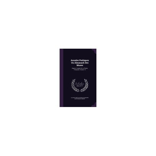 Annales Poetiques Ou Almanach Des Muses: Depuis L'Origine de La Poesie Francoise, Volume 13