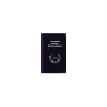 A Handbook of Agriculture / Wisconsin Farmers' Institutes, Volume 15 A Handbook of Agriculture / Wisconsin Farmers' Institutes, Volume 15