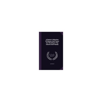 A Pastor's Selection of Hymns and Tunes for Worship in the Church and Family A Pastor's Selection of Hymns and Tunes for Worship in the Church and Family