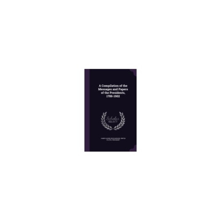 A Compilation of the Messages and Papers of the Presidents, 1789-1902