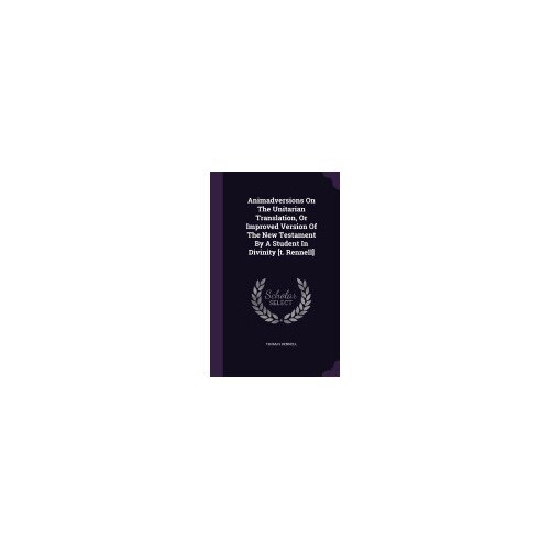 Animadversions on the Unitarian Translation, or Improved Version of the New Testament by a Student in Divinity [T. Rennell]