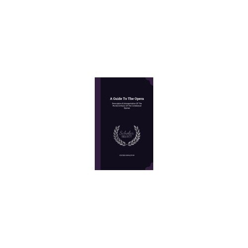 A Guide to the Opera: Description & Interpretation of the Words & Music of the Celebrated Operas