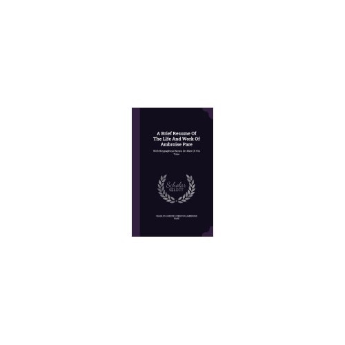 A Brief Resume of the Llfe and Work of Ambroise Pare: With Biographical Notes on Men of His Time