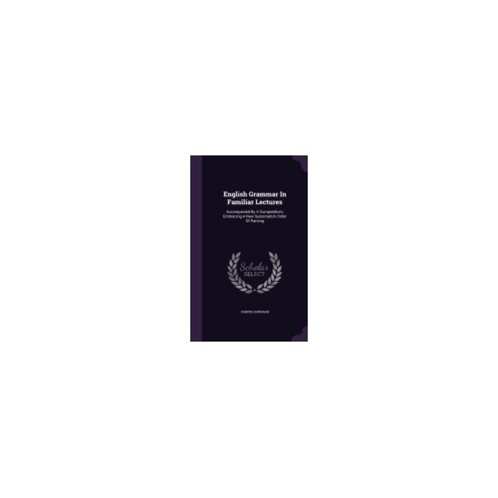 English Grammar in Familiar Lectures: Accompanied by a Compendium, Embracing a New Systematick Order of Parsing