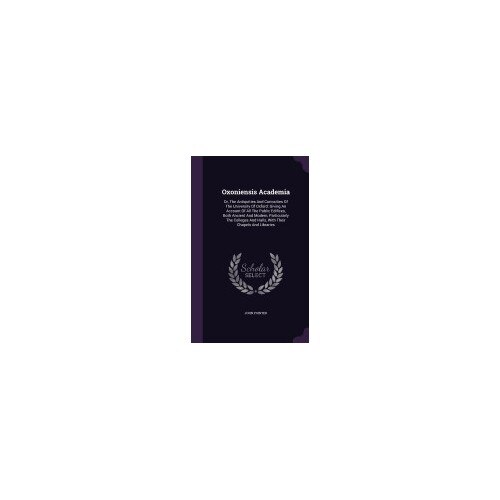 Oxoniensis Academia: Or, the Antiquities and Curiosities of the University of Oxford: Giving an Account of All the Public Edifices, Both An