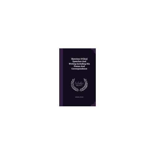 Sketches of [His] Speeches and Writing Including His Poems and Correspondence