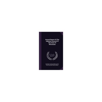 Annual Report of the Adjutant General of the State of Wisconsin Annual Report of the Adjutant General of the State of Wisconsin