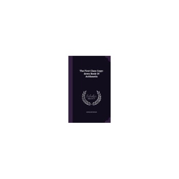 The First Class Copy-Down Book of Arithmetic The First Class Copy-Down Book of Arithmetic