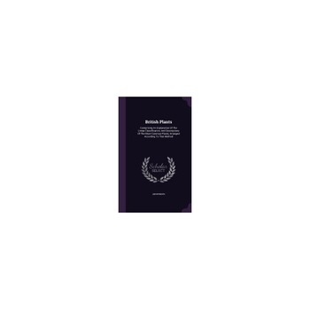 British Plants: Comprising an Explanation of the Linnae Classification, and Descriptions of the More Common Plants, Arranged According British Plants: Comprising an Explanation of the Linnae Classification, and Descriptions of the More Common Plants, Arranged According