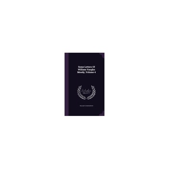 Some Letters of William Vaughn Moody, Volume 4 Some Letters of William Vaughn Moody, Volume 4