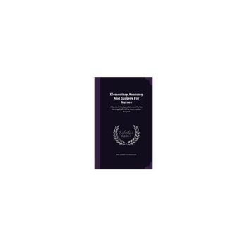 Elementary Anatomy and Surgery for Nurses: A Series of Lectures Delivered to the Nursing Staff of the West London Hospital Elementary Anatomy and Surgery for Nurses: A Series of Lectures Delivered to the Nursing Staff of the West London Hospital