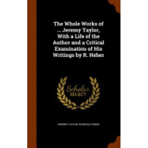 The Whole Works of ... Jeremy Taylor, with a Life of the Author and a Critical Examination of His Writings by R. Heber
