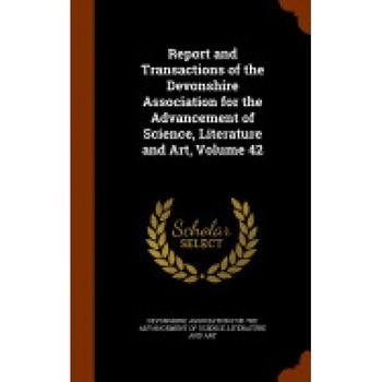 Report and Transactions of the Devonshire Association for the Advancement of Science, Literature and Art, Volume 42 Report and Transactions of the Devonshire Association for the Advancement of Science, Literature and Art, Volume 42