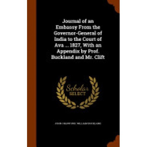 Journal of an Embassy from the Governor-General of India to the Court of Ava ... 1827, with an Appendix by Prof. Buckland and Mr. Clift