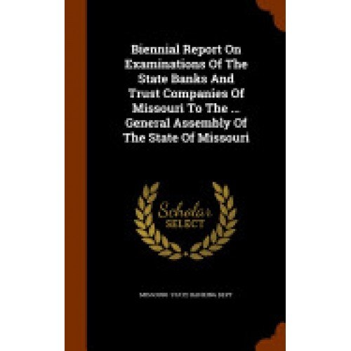 Biennial Report on Examinations of the State Banks and Trust Companies of Missouri to the ... General Assembly of the State of Missouri