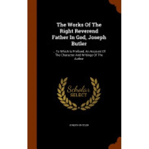 The Works of the Right Reverend Father in God, Joseph Butler: ... to Which Is Prefixed, an Account of the Character and Writings of the Author