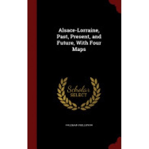 Alsace-Lorraine, Past, Present, and Future, with Four Maps