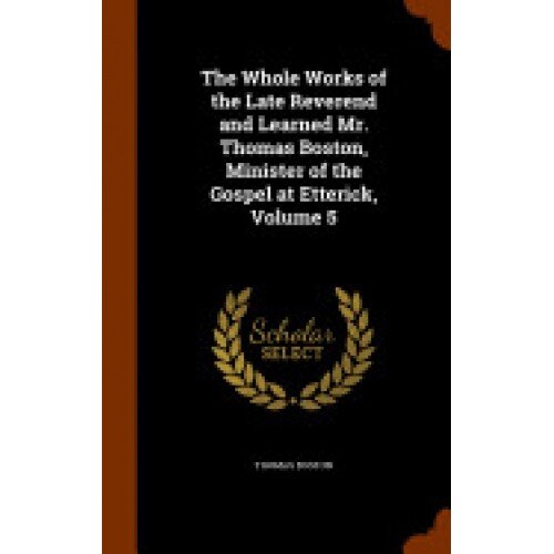 The Whole Works of the Late Reverend and Learned Mr. Thomas Boston, Minister of the Gospel at Etterick, Volume 5