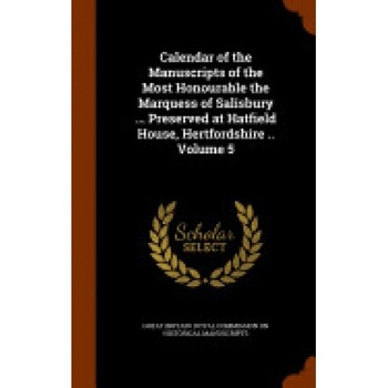 Calendar of the Manuscripts of the Most Honourable the Marquess of Salisbury ... Preserved at Hatfield House, Hertfordshire .. Volume 5 Calendar of the Manuscripts of the Most Honourable the Marquess of Salisbury ... Preserved at Hatfield House, Hertfordshire .. Volume 5