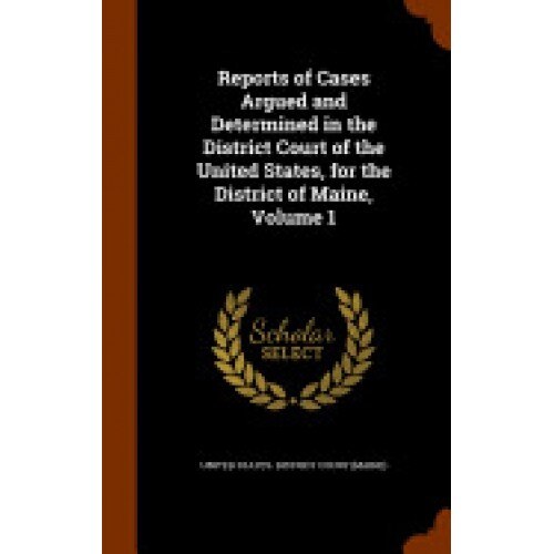 Reports of Cases Argued and Determined in the District Court of the United States, for the District of Maine, Volume 1