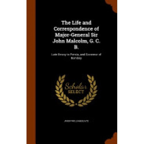 The Life and Correspondence of Major-General Sir John Malcolm, G. C. B.: Late Envoy to Persia, and Governor of Bombay