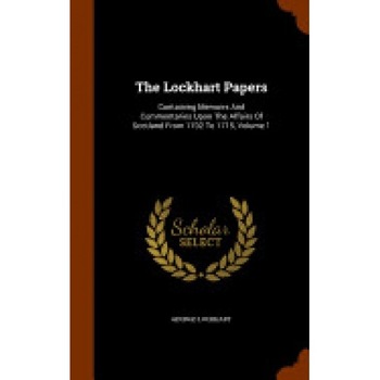 The Lockhart Papers: Containing Memoirs and Commentaries Upon the Affairs of Scotland from 1702 to 1715, Volume 1 The Lockhart Papers: Containing Memoirs and Commentaries Upon the Affairs of Scotland from 1702 to 1715, Volume 1