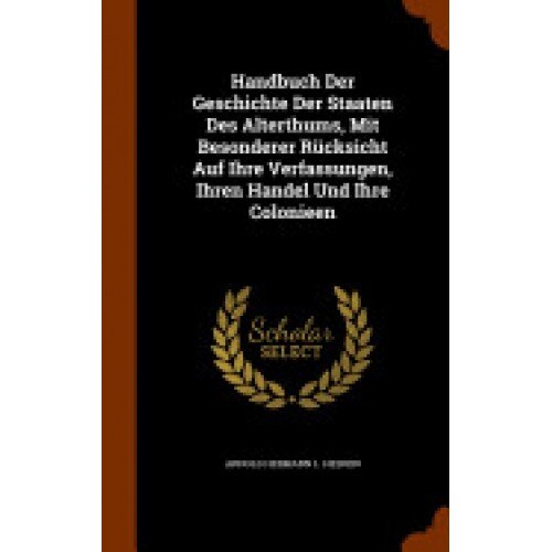Handbuch Der Geschichte Der Staaten Des Alterthums, Mit Besonderer Rucksicht Auf Ihre Verfassungen, Ihren Handel Und Ihre Colonieen