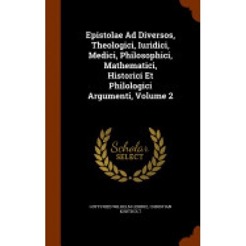 Epistolae Ad Diversos, Theologici, Iuridici, Medici, Philosophici, Mathematici, Historici Et Philologici Argumenti, Volume 2