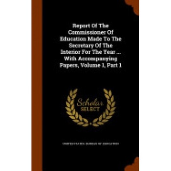 Report of the Commissioner of Education Made to the Secretary of the Interior for the Year ... with Accompanying Papers, Volume 1, Part 1 Report of the Commissioner of Education Made to the Secretary of the Interior for the Year ... with Accompanying Papers, Volume 1, Part 1