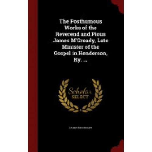 The Posthumous Works of the Reverend and Pious James M'Gready, Late Minister of the Gospel in Henderson, KY. ...