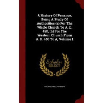 A History of Penance, Being a Study of Authorities (A) for the Whole Church to A. D. 450, (B) for the Western Church from A. D. 450 to A, Volume 1 A History of Penance, Being a Study of Authorities (A) for the Whole Church to A. D. 450, (B) for the Western Church from A. D. 450 to A, Volume 1