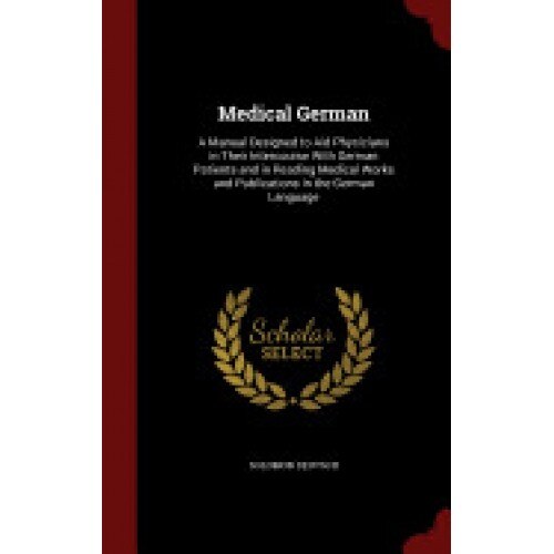 Medical German: A Manual Designed to Aid Physicians in Their Intercourse with German Patients and in Reading Medical Works and Publica